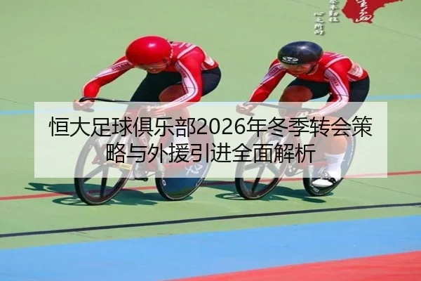 恒大足球俱乐部2026年冬季转会策略与外援引进全面解析