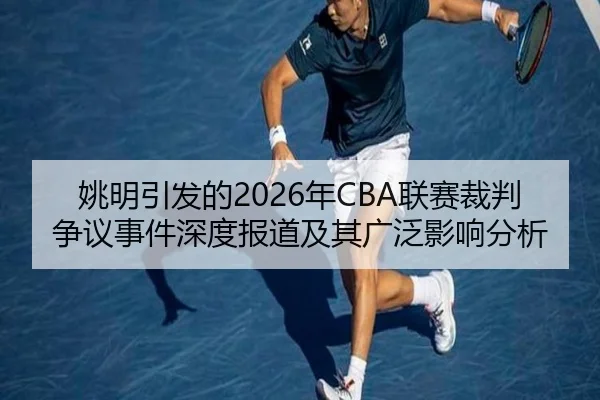 姚明引发的2026年CBA联赛裁判争议事件深度报道及其广泛影响分析 - LEJING